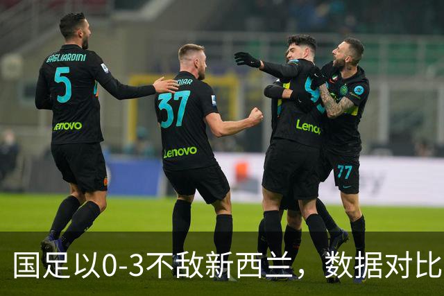 国足以0-3不敌新西兰，数据对比显实力差距