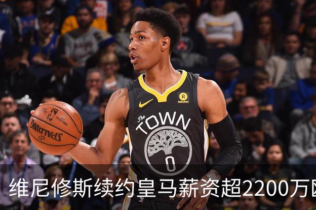 维尼修斯续约皇马薪资超2200万欧元；穆帅助其留队
